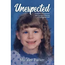 Unexpected. A Memoir of Endurance and Triumph in Raising a Challenging Child - by  Maralee Parker (Paperback)