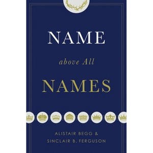 Name Above All Names (Trade Paperback Edition) - by  Alistair Begg & Sinclair B Ferguson - 1 of 1