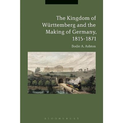 The Kingdom of Württemberg and the Making of Germany, 1815-1871 - by  Bodie A Ashton (Paperback)