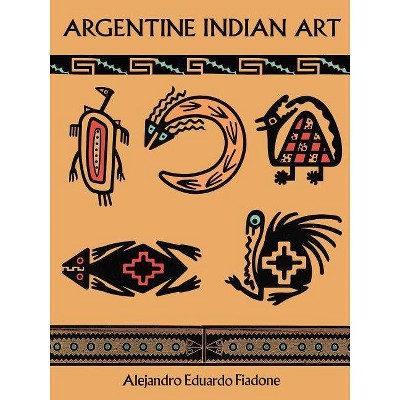 Argentine Indian Art - (Dover Pictorial Archives) by  Alejandro Eduardo Fiadone (Paperback)