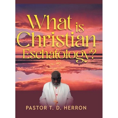 What Is Christian Eschatology? - by  Pastor T D Herron (Hardcover)