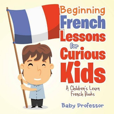 Beginning French Lessons for Curious Kids A Children's Learn French Books - by  Baby Professor (Paperback)