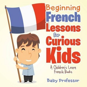 Beginning French Lessons for Curious Kids A Children's Learn French Books - by  Baby Professor (Paperback) - 1 of 1