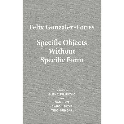 Felix Gonzalez-Torres: Specific Objects Without Specific Form - (Hardcover)
