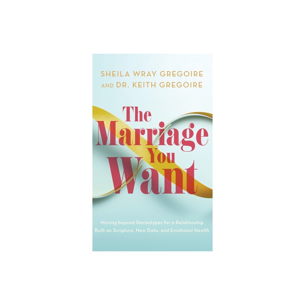 Marriage You Want - by Sheila Wray Gregoire & Keith Gregoire (Hardcover)