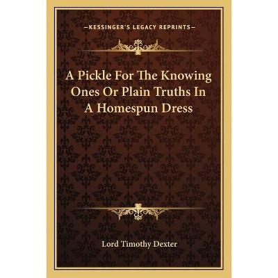 A Pickle For The Knowing Ones Or Plain Truths In A Homespun Dress - by  Lord Timothy Dexter (Paperback)