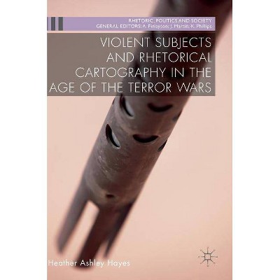 Violent Subjects and Rhetorical Cartography in the Age of the Terror Wars - (Rhetoric, Politics and Society) by  Heather Ashley Hayes (Hardcover)