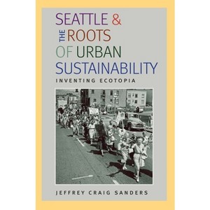 Seattle and the Roots of Urban Sustainability - (History of the Urban Environment) by  Jeffrey Craig Sanders (Paperback) - 1 of 1