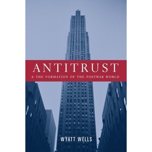 Antitrust and the Formation of the Postwar World - (Columbia Studies in Contemporary American History) by  Wyatt Wells (Paperback) - 1 of 1