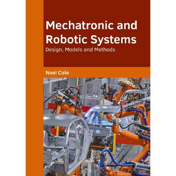 Mechatronic and Robotic Systems: Design, Models and Methods - by  Noel Cole (Hardcover)