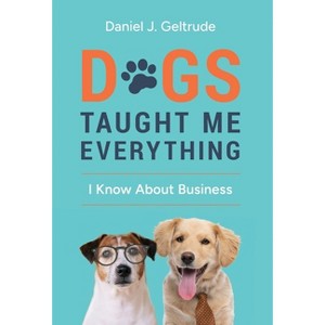 Dogs Taught Me Everything I Know About Business - by Daniel J Geltrude - 1 of 1
