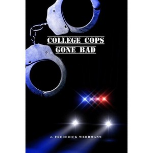 College Cops Gone Bad - by  J Frederick Wehrmann (Paperback) - 1 of 1