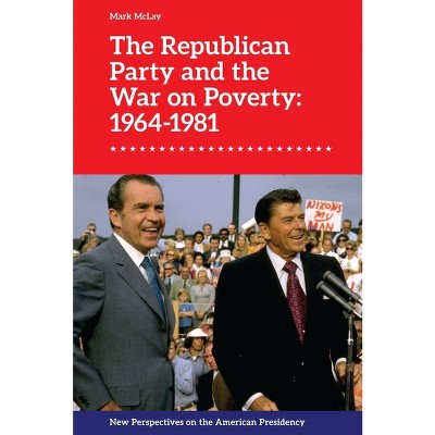 The Republican Party and the War on Poverty: 1964-1981 - (New Perspectives on the American Presidency) by  Mark McLay (Paperback)