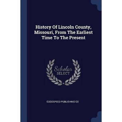 History of Lincoln County, Missouri, from the Earliest Time to the Present - by  Goodspeed Publishing Co (Paperback)