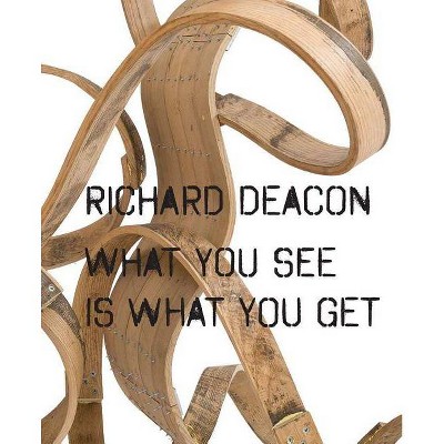 Richard Deacon: What You See Is What You Get - (Hardcover)