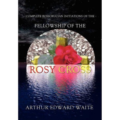 Complete Rosicrucian Initiations of the Fellowship of the Rosy Cross by Arthur Edward Waite, Founder of the Holy Order of the Golden Dawn