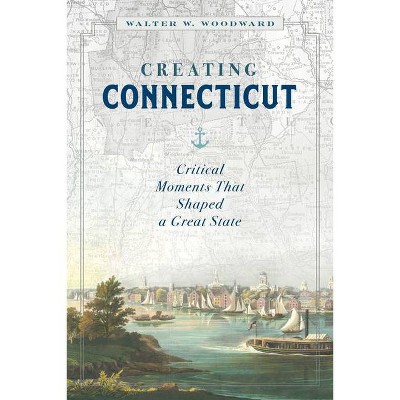 Creating Connecticut - by  Walter W Woodward (Hardcover)