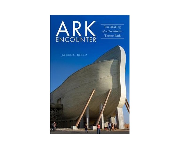 Ark Encounter : The Making of a Creationist Theme Park -  by James S. Bielo (Hardcover)