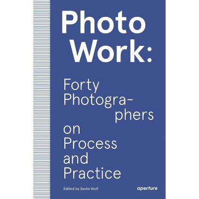 Photowork: Forty Photographers on Process and Practice - by  Sasha Wolf (Paperback)