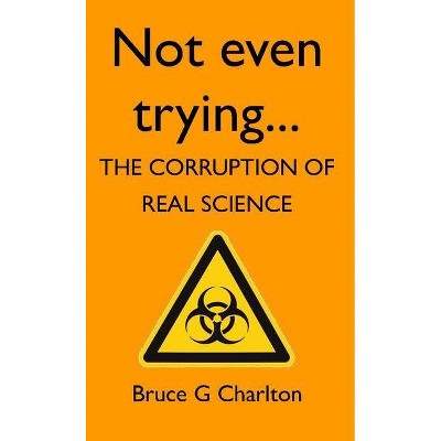 Not Even Trying: The Corruption of Real Science - by  Bruce Charlton (Paperback)