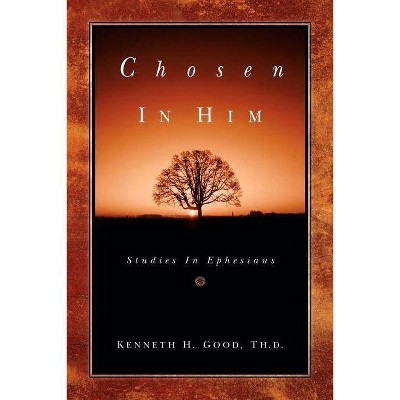 Chosen In Him - by  Kenneth H Good (Paperback)