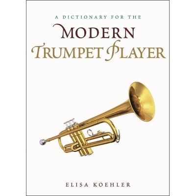 A Dictionary for the Modern Trumpet Player - (Dictionaries for the Modern Musician) by  Elisa Koehler (Hardcover)