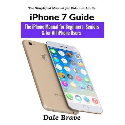 IPhone 7 Guide - (The Simplified Manual for Kids and Adults) by  Dale Brave (Paperback)