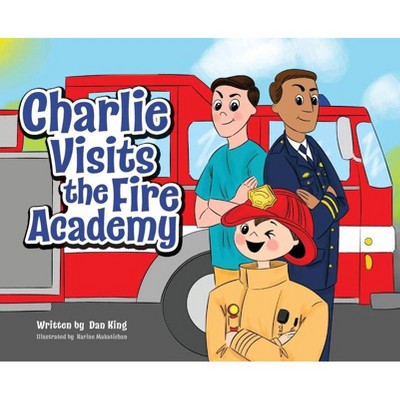 Charlie Visits the Fire academy - by  Dan King (Hardcover)