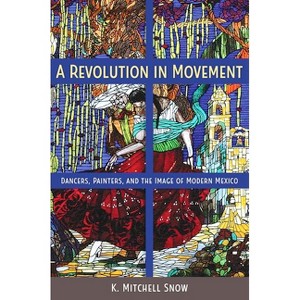 A Revolution in Movement - (Dancers, Painters, and the Image of Modern Mexico) by  K Mitchell Snow (Paperback) - 1 of 1