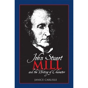 John Stuart Mill and the Writing of Character - by  Janice Carlisle (Paperback) - 1 of 1