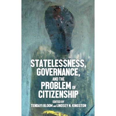 Statelessness, Governance, and the Problem of Citizenship - by  Tendayi Bloom & Lindsey N Kingston (Hardcover)