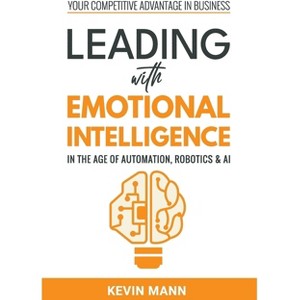 Leading with Emotional Intelligence - In the Age of Automation, Robotics & AI - by  Kevin Mann (Hardcover) - 1 of 1