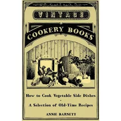 How to Cook Vegetable Side Dishes - A Selection of Old-Time Recipes - by  Annie Barnett (Paperback)