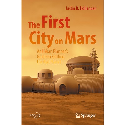 The First City on Mars: An Urban Planner's Guide to Settling the Red Planet - by  Justin B Hollander (Paperback)