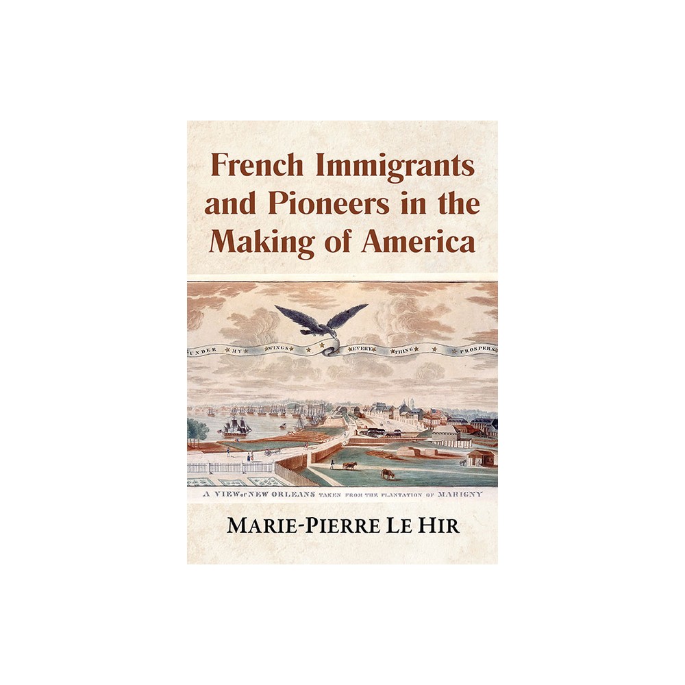 French Immigrants and Pioneers in the Making of America - by Marie-Pierre Le Hir (Paperback)