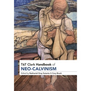 T&t Clark Handbook of Neo-Calvinism - (T&t Clark Handbooks) by  Nathaniel Gray Sutanto & Cory Brock (Hardcover) - 1 of 1