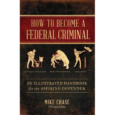 How to Become a Federal Criminal - by  Mike Chase (Hardcover)
