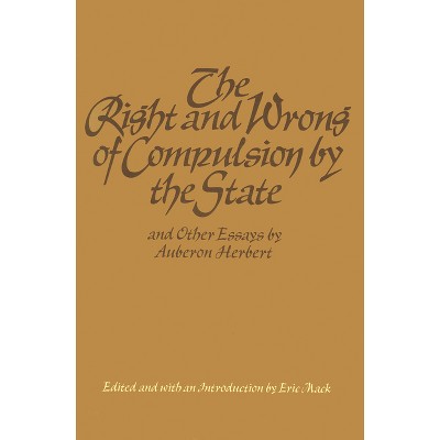 The Right and Wrong of Compulsion by the State, and Other Essays - by  Auberon Herbert (Hardcover)