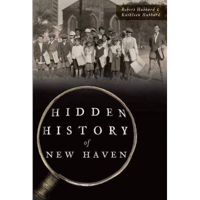 Hidden History of New Haven - by  Robert Hubbard & Kathleen Hubbard (Paperback)