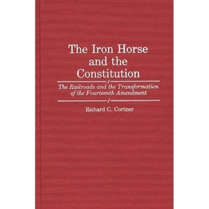 The Iron Horse and the Constitution - (Contributions in Legal Studies) by  Richard C Cortner (Hardcover) - 1 of 1