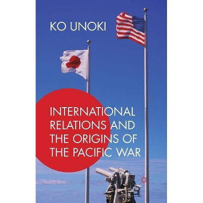 International Relations and the Origins of the Pacific War - by  Ko Unoki (Paperback)