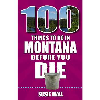 100 Things to Do in Montana Before You Die - by  Susie Wall (Paperback)