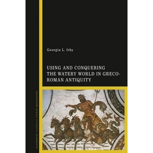 Using and Conquering the Watery World in Greco-Roman Antiquity - by  Georgia L Irby (Paperback) - 1 of 1