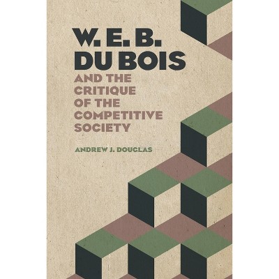 W. E. B. Du Bois and the Critique of the Competitive Society - by  Andrew J Douglas (Paperback)