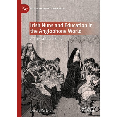 Irish Nuns and Education in the Anglophone World - (Global Histories of Education) by  Deirdre Raftery (Hardcover)