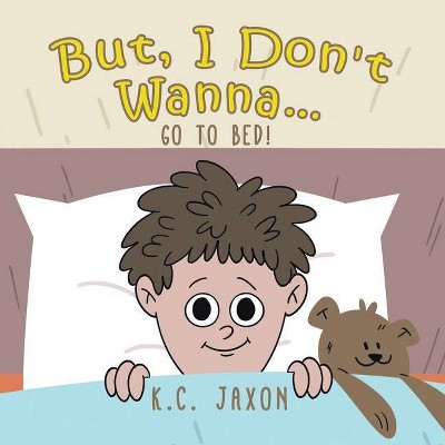 But, I Don't Wanna... Go to Bed! - by  K C Jaxon (Paperback)