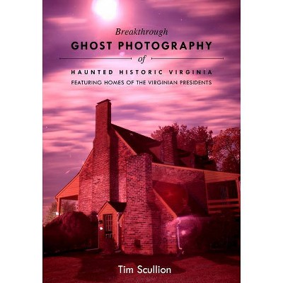 Breakthrough Ghost Photography of Haunted Historic Virginia - by  Tim Scullion (Paperback)