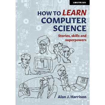 How to Learn Computer Science: Stories, Skills, and Superpowers - by  Alan Harrison (Paperback)