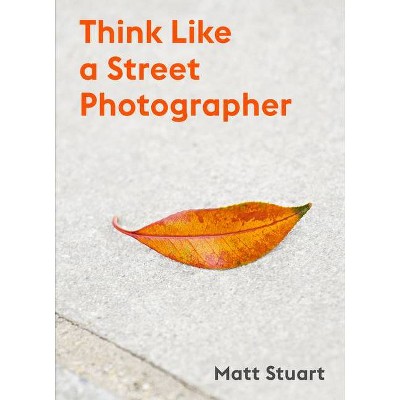 Think Like a Street Photographer - by  Matt Stuart (Paperback)