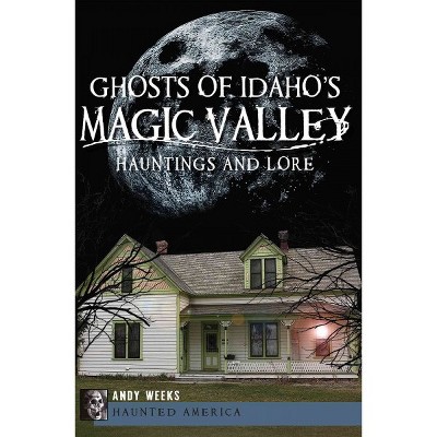 Ghosts of Idaho's Magic Valley: Hauntings and Lore - by Andy Weeks (Paperback)